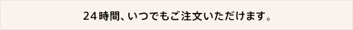 24時間、いつでもご注文いただけます。