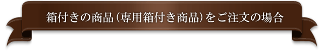 箱付きの商品（専用箱付きの商品）をご注文の場合