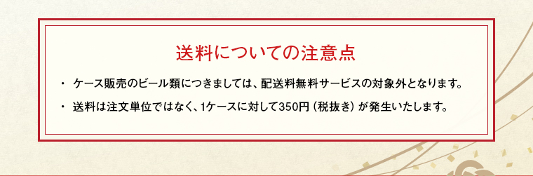送料についての注意点 ・ケース販売のビール類につきましては、配送料無料サービスの対象外となります。・送料は注文単位ではなく、1ケースに対して350円（税抜き）が発生いたします。