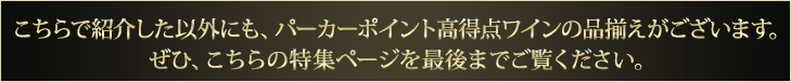 こちらで紹介した以外にも、パーカーポイント高得点ワインの品揃えがございます。ぜひ、こちらの特集ページを最後までご覧ください。