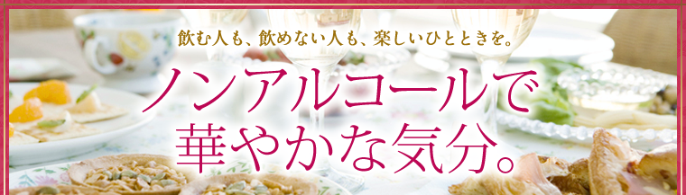 飲む人も、飲めない人も、楽しいひとときを。ノンアルコールで華やかな気分。