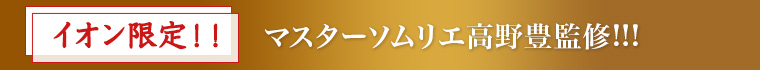 イオン限定！！マスターソムリエ高野豊監修！！！