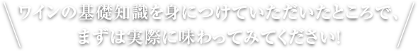 ワインの基礎知識を身につけていただいたところで、まずは実際に味わってみてください!
