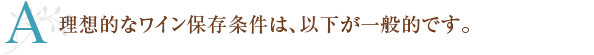 A 理想的なワイン保存条件は、以下が一般的です。