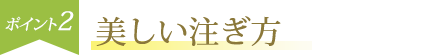 ポイント2 美しい注ぎ方