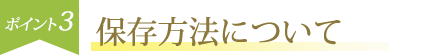 ポイント3 保存方法について