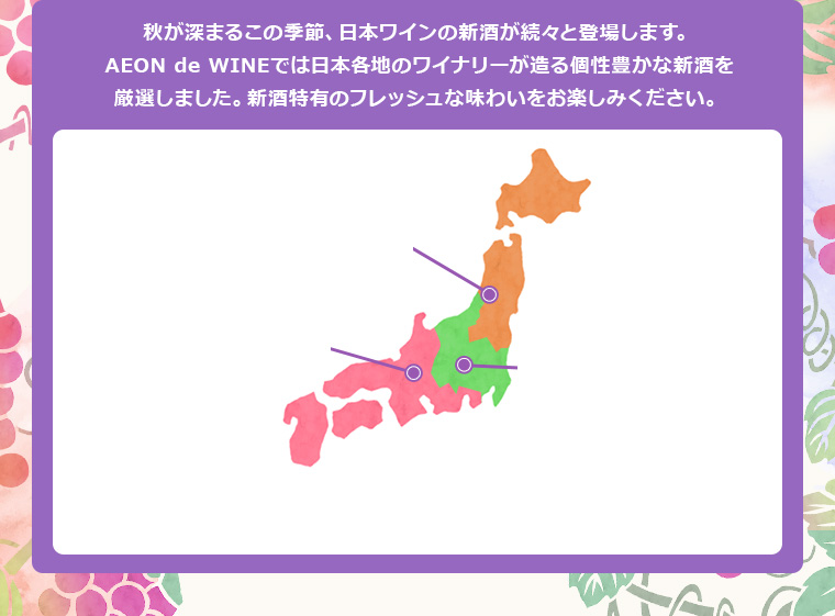 秋が深まるこの季節、日本ワインの新酒が続々と登場します。AEON de WINEでは日本各地のワイナリーが造る個性豊かな新酒を厳選しました。新酒特有のフレッシュな味わいをお楽しみください。