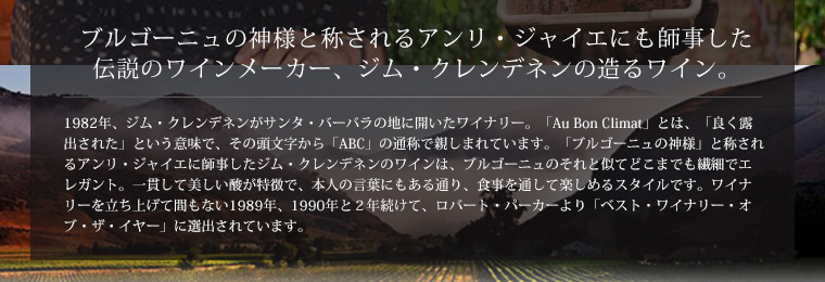 ブルゴーニュの神様と称されるアンリ・ジャイエにも師事した伝説のワインメーカー、ジム・クレンデネンの造るワイン。