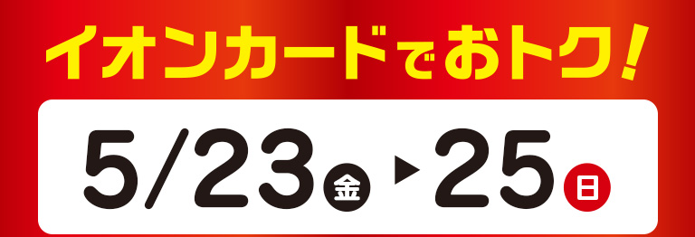 イオンカードでおトク！ 2025年5月23日（金）～25日（日）