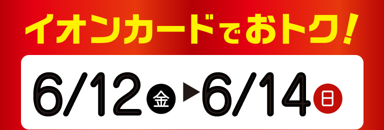 イオンカードでおトク！ 6月12日（金）～ 6月14日（日）