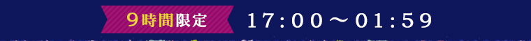 9時間限定 17:00～01:59