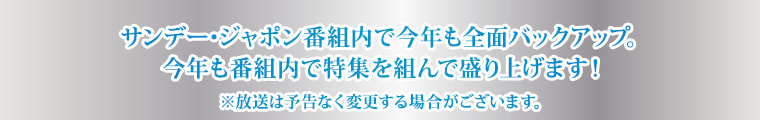 サンデー･ジャポン番組内で今年も全面バックアップ。
    今年も番組内で特集を組んで盛り上げます！