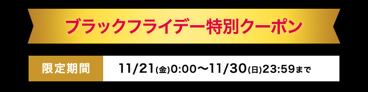 ブラックフライデー特別クーポン 限定期間：11/21(金)0:00～11/30(日)23:59まで 