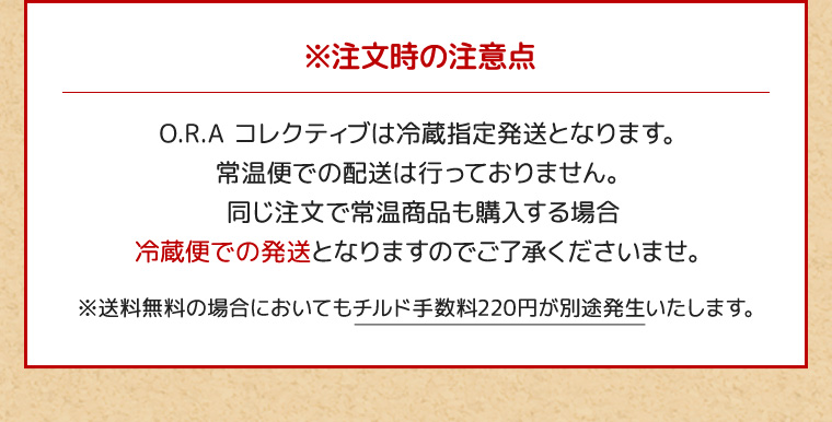 ※注文時の注意点 O.R.A コレクティブは冷蔵指定発送となります。※送料無料の場合においてもチルド手数料220円が別途発生いたします。