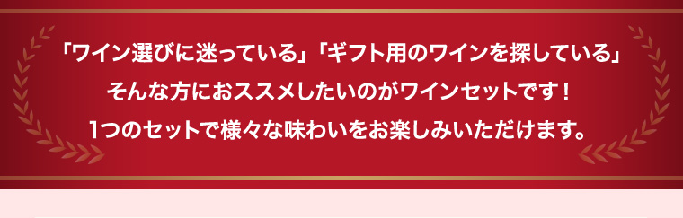 「ワイン選びに迷っている」「ギフト用のワインを探している」そんな方におススメしたいのがワインセットです！1つのセットで様々な味わいをお楽しみいただけます。