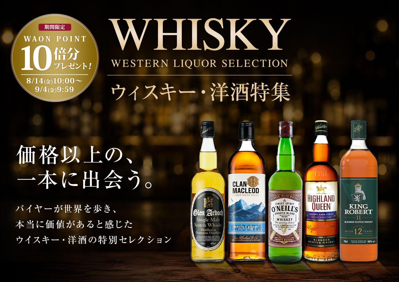 ウィスキー・洋酒特集 価格以上の、一本に出会う。バイヤーが世界を歩き、本当に価値があると感じたウイスキー・洋酒の特別セレクション 期間限定WAON POINT 10倍分プレゼント 8/14（金）10:00〜9/4（金）9:59