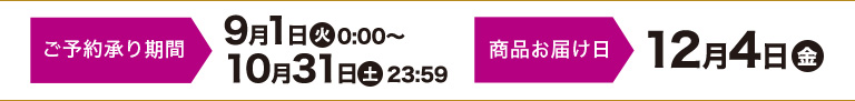 予約：9月1日㈫ 0:00～10月31日㈯ 23:59 お渡し：12月4日㈮