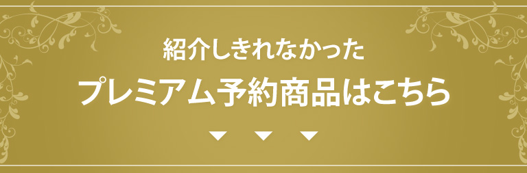 紹介しきれなかったプレミアム予約商品はこちら