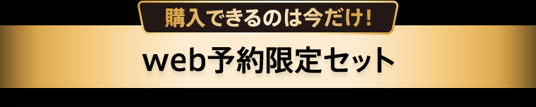 購入できるのは今だけ！web予約限定セット