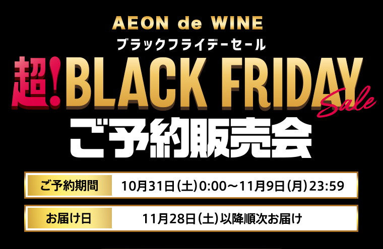 AEON de WINE
ブラックフライデーセール 超！BLACK FRIDAY sale ご予約販売会 ご予約期間：10月31日㈯ 0:00～11月9日㈪ 23:59 お届け日：11月28日㈯以降順次お届け