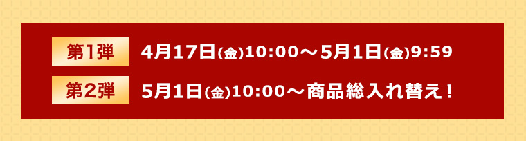 第1弾 4月17日（金）10:00～5月1日（金）09:59 第2弾 5月1日（金）10:00～ さらに商品を追加！