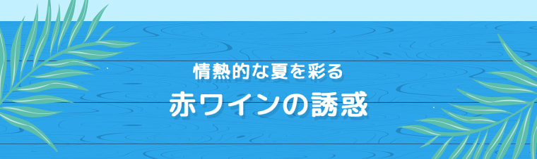 情熱的な夏を彩る 赤ワインの誘惑