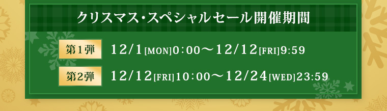 第一弾 12/1[MON]0：00～12/12[FRI]9:59 第二弾 12/12[FRI]10：00～12/24[WED]23:59
