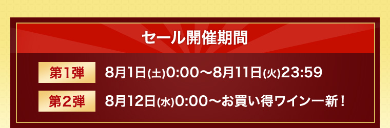第一弾 8月1日(土)0:00～8月11日(火)23:59 第二弾 8月12日(水)0:00～ お買い得ワインを一新！