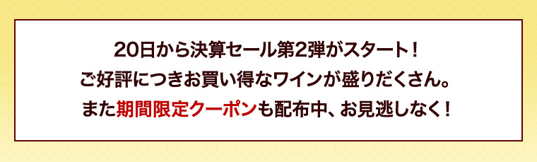 20日から決算セール第2弾がスタート！ご好評につきお買い得なワインが盛りだくさん。また期間限定クーポンも配布中、お見逃しなく！