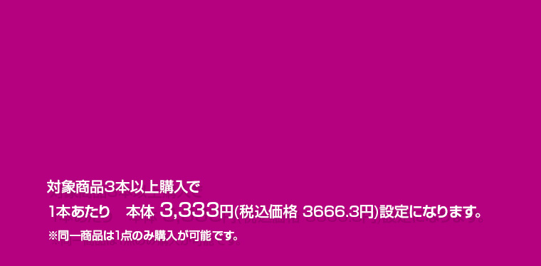 対象商品3本以上購入で1本あたり 本体 3,333円(税込価格 3666.3円)設定になります。