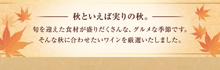 秋といえば実りの秋。旬を迎えた食材が盛りだくさんな、グルメな季節です。そんな秋に合わせたいワインを厳選いたしました。