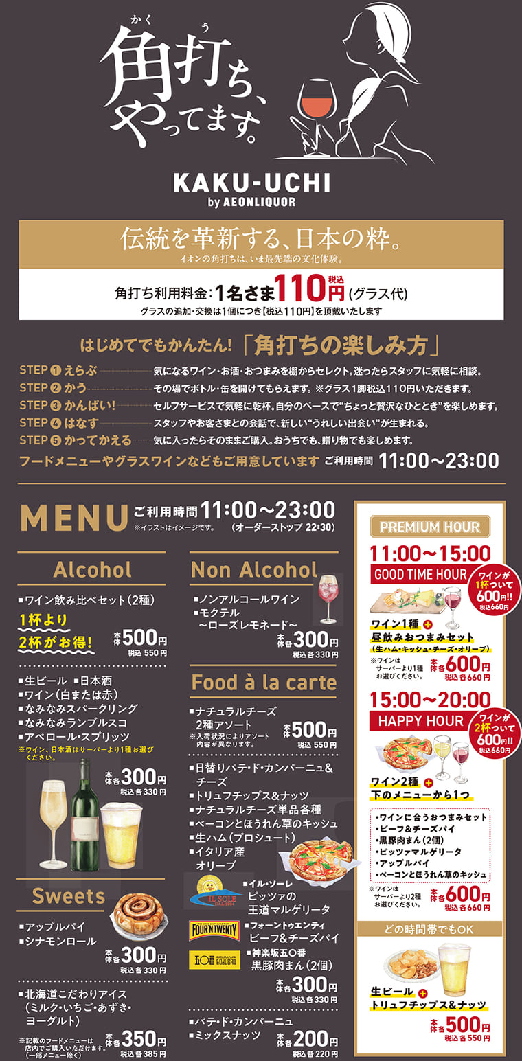 角打ち、やってます。KAKU-UCHI by AEONLIQUOR 伝統を革新する、日本の粋。イオンの角打ちは、いま最先端の文化体験。角打ち利用料金：1名さま110円(税込)(グラス代) グラスの追加・交換は1個につき【税込110円】を頂戴いたします 