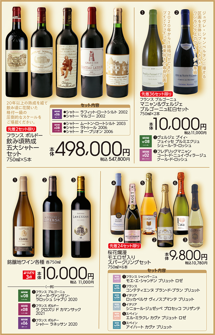 解禁記念スペシャルセット 先着2セット限り フランス ボルドー 飲み頃熟成五大シャトーセット 750ml&times;5本 本体498,000円 税込547,800円 先着36セット限り フランス ブルゴーニュ マニャン&ヴェルジェ ブルゴーニュ紅白セット 750ml&times;2本 本体10,000円 税込11,000円 銘醸地ワイン各種 各750ml よりどり3点本体10,000円 税込11,000円 先着24セット限り 桜花爛漫 モエロゼ入り スパークリングセット 750ml&times;6本 本体9,800円 税込10,780円