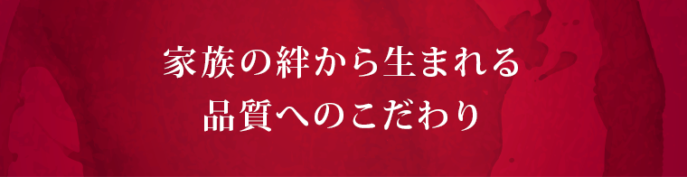 家族の絆から生まれる品質へのこだわり