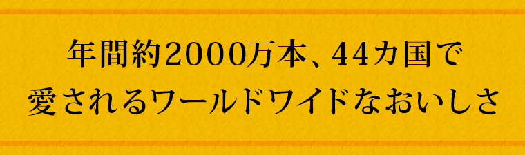 年間約2000万本、44カ国で愛されるワールドワイドなおいしさ