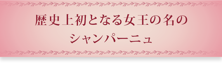 歴史上初となる女王の名の
			シャンパーニュ