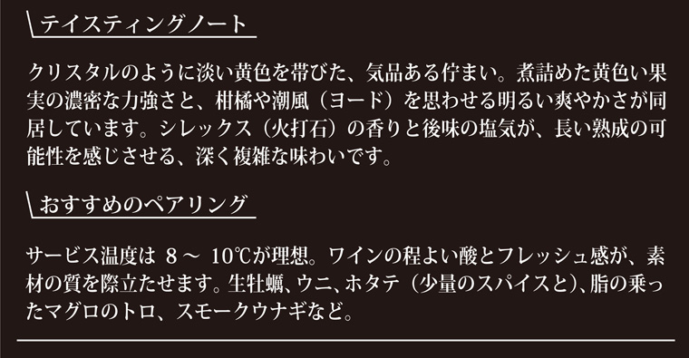 テイスティングノート-シレックス(火打石)の香と後味の塩気が、長い熟成の可能性を感じさせる、深く複雑な味わいです。