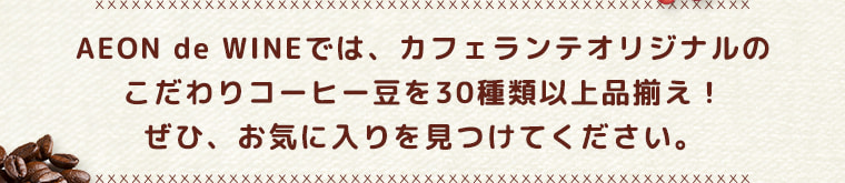 AEON de WINEでは、カフェランテオリジナルのこだわりコーヒー豆を40種類以上品揃え！ぜひ、お気に入りを見つけてください。